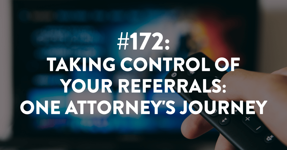 Ep #172: Taking Control of Referrals: One Attorney's Journey