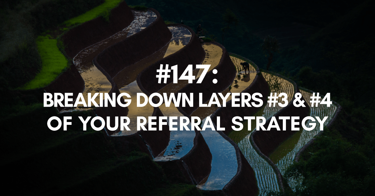 Ep #147: Breaking Down Layers #3 & #4 of Your Referral Strategy