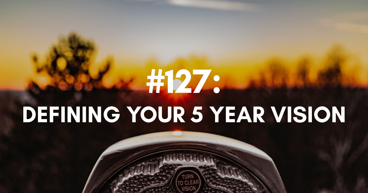 Ep #127: Defining Your 5 Year Vision