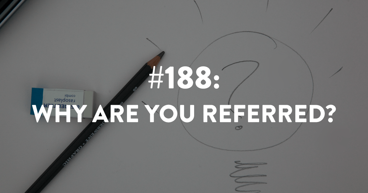 Ep #188: Why Are You Referred?