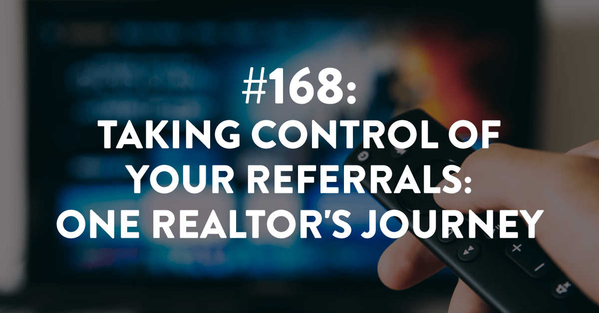 Ep #168: Taking Control of Referrals: One Realtor's Journey