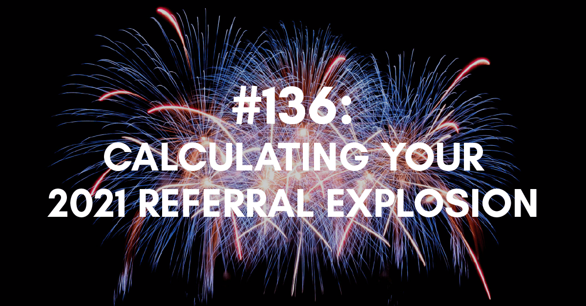 Ep #136: Calculating Your 2021 Referral Explosion