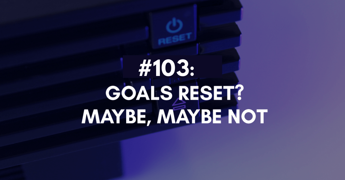 Ep #103: Goals Reset? Maybe. Maybe Not.