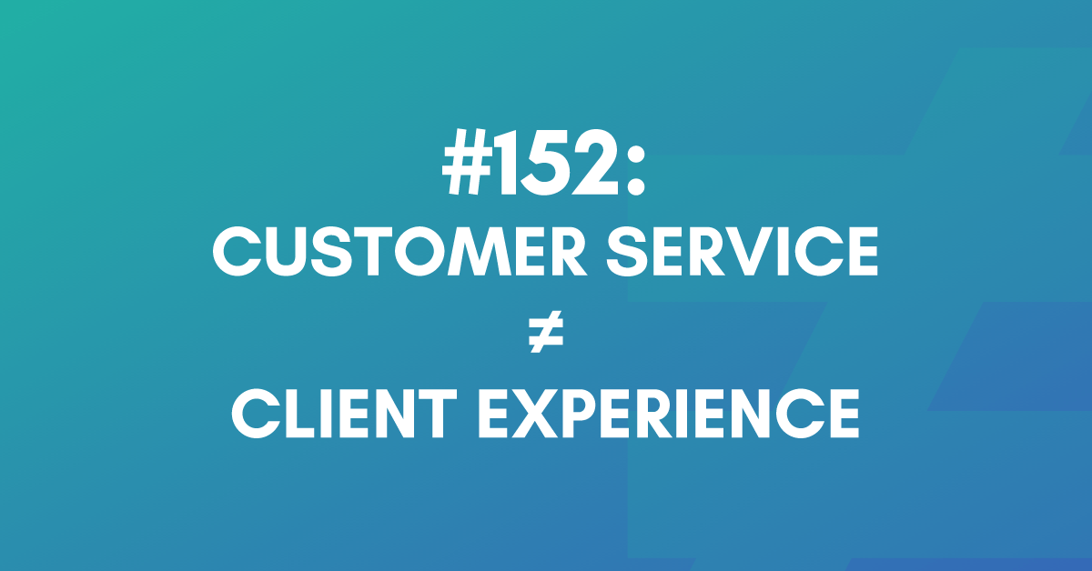 Ep #152: Customer Service Doesn't Equal Client Experience